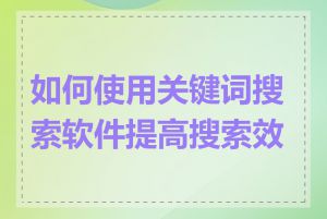 如何使用关键词搜索软件提高搜索效率