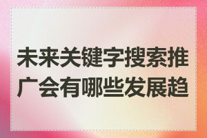 未来关键字搜索推广会有哪些发展趋势