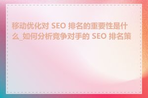 移动优化对 SEO 排名的重要性是什么_如何分析竞争对手的 SEO 排名策略