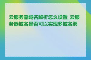 云服务器域名解析怎么设置_云服务器域名是否可以实现多域名绑定