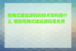 拖拽式建站源码的技术架构是什么_哪些拖拽式建站源码是免费的