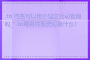 .to 域名可以用于建立公司官网吗_".to域名注册流程是什么?"