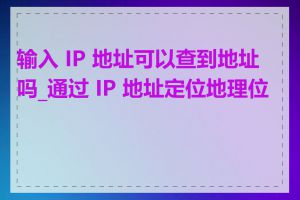 输入 IP 地址可以查到地址吗_通过 IP 地址定位地理位置