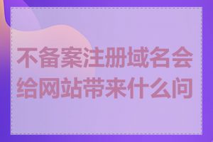 不备案注册域名会给网站带来什么问题