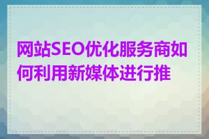 网站SEO优化服务商如何利用新媒体进行推广