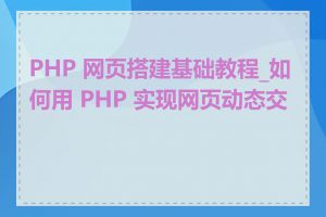 PHP 网页搭建基础教程_如何用 PHP 实现网页动态交互