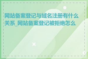 网站备案登记与域名注册有什么关系_网站备案登记被拒绝怎么办