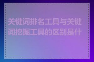 关键词排名工具与关键词挖掘工具的区别是什么