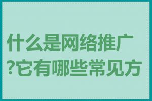 什么是网络推广?它有哪些常见方式