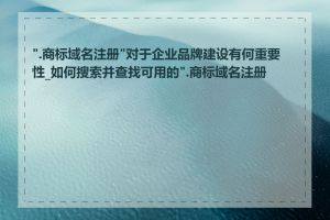 ".商标域名注册"对于企业品牌建设有何重要性_如何搜索并查找可用的".商标域名注册"