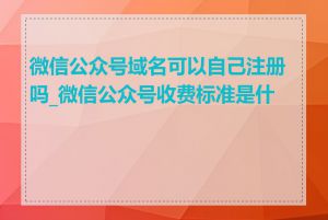 微信公众号域名可以自己注册吗_微信公众号收费标准是什么