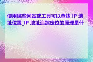 使用哪些网站或工具可以查找 IP 地址位置_IP 地址追踪定位的原理是什么