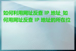 如何利用网址反查 IP 地址_如何用网址反查 IP 地址的所在位置