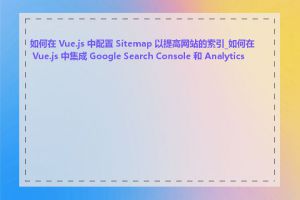 如何在 Vue.js 中配置 Sitemap 以提高网站的索引_如何在 Vue.js 中集成 Google Search Console 和 Analytics 以