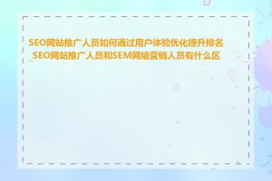 SEO网站推广人员如何通过用户体验优化提升排名_SEO网站推广人员和SEM网络营销人员有什么区别