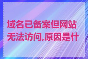 域名已备案但网站无法访问,原因是什么