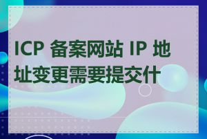 ICP 备案网站 IP 地址变更需要提交什么