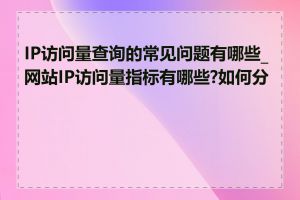 IP访问量查询的常见问题有哪些_网站IP访问量指标有哪些?如何分析