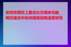 如何在网页上整合社交媒体功能_网页建设中如何提高加载速度和性能