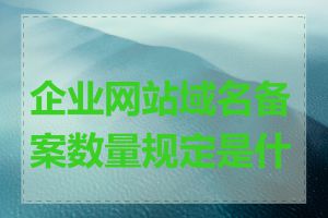 企业网站域名备案数量规定是什么