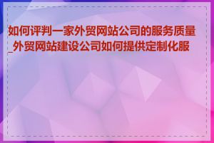 如何评判一家外贸网站公司的服务质量_外贸网站建设公司如何提供定制化服务