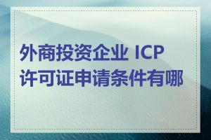 外商投资企业 ICP 许可证申请条件有哪些