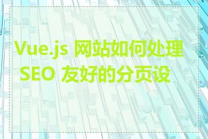 Vue.js 网站如何处理 SEO 友好的分页设计