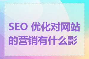 SEO 优化对网站的营销有什么影响