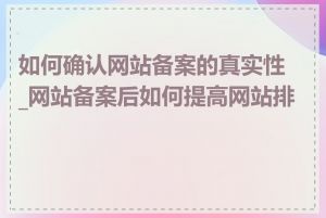 如何确认网站备案的真实性_网站备案后如何提高网站排名