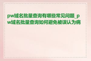 pw域名批量查询有哪些常见问题_pw域名批量查询如何避免被误认为病毒