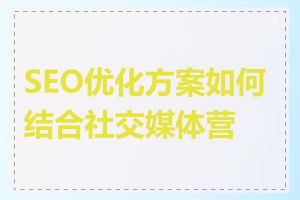 SEO优化方案如何结合社交媒体营销