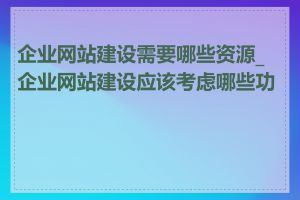 企业网站建设需要哪些资源_企业网站建设应该考虑哪些功能