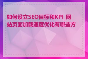 如何设立SEO目标和KPI_网站页面加载速度优化有哪些方法