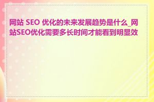 网站 SEO 优化的未来发展趋势是什么_网站SEO优化需要多长时间才能看到明显效果