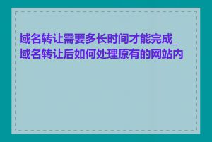 域名转让需要多长时间才能完成_域名转让后如何处理原有的网站内容