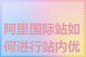 阿里国际站如何进行站内优化