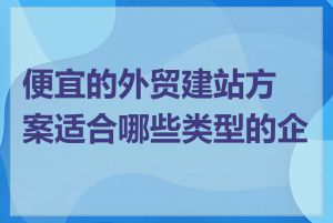 便宜的外贸建站方案适合哪些类型的企业