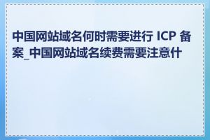 中国网站域名何时需要进行 ICP 备案_中国网站域名续费需要注意什么