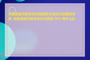 关键词首页排名优化需要多长时间才能看到效果_关键词首页排名优化对网站 SEO 有什么影响