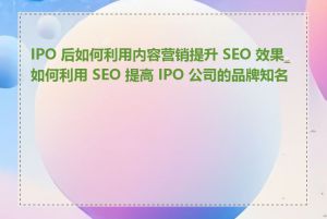 IPO 后如何利用内容营销提升 SEO 效果_如何利用 SEO 提高 IPO 公司的品牌知名度