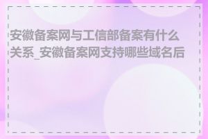 安徽备案网与工信部备案有什么关系_安徽备案网支持哪些域名后缀