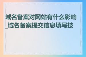 域名备案对网站有什么影响_域名备案提交信息填写技巧