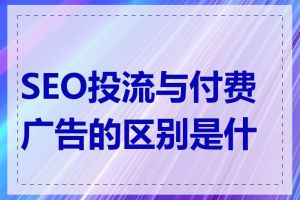 SEO投流与付费广告的区别是什么