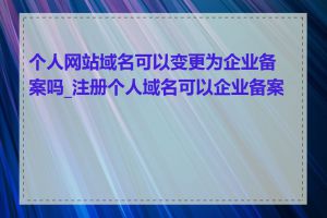 个人网站域名可以变更为企业备案吗_注册个人域名可以企业备案吗