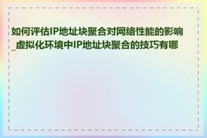 如何评估IP地址块聚合对网络性能的影响_虚拟化环境中IP地址块聚合的技巧有哪些