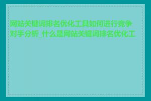 网站关键词排名优化工具如何进行竞争对手分析_什么是网站关键词排名优化工具