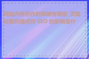 网站内容创作的策略有哪些_页面标题和描述对 SEO 的影响是什么