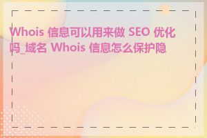 Whois 信息可以用来做 SEO 优化吗_域名 Whois 信息怎么保护隐私