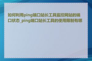 如何利用ping端口站长工具监控网站的端口状态_ping端口站长工具的使用限制有哪些