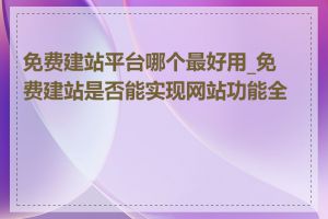 免费建站平台哪个最好用_免费建站是否能实现网站功能全面